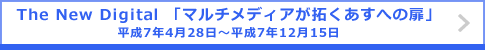 The New Digital 「マルチメディアが拓くあすへの扉」 平成7年4月28日～平成7年12月15日