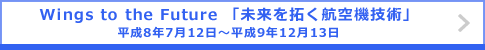 Wings to the Future 「未来を拓く航空機技術」 平成8年7月12日～平成9年12月13日