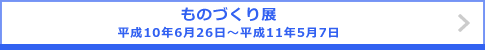 ものづくり展 平成10年6月26日～平成11年5月7日