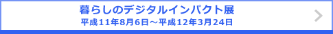 暮らしのデジタルインパクト展 平成11年8月6日～平成12年3月24日