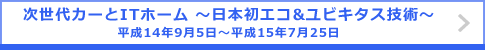 次世代カーとITホーム ～日本初エコ&ユビキタス技術～ 平成14年9月5日～平成15年7月25日