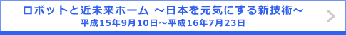 ロボットと近未来ホーム ～日本を元気にする新技術～ 平成15年9月10日～平成16年7月23日